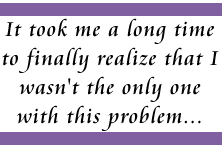 It took me a long time to finally realize that I wasn't the only one with this problem...