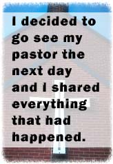 I decided to go see my pastor the next day and I shared everything that had happened.
